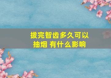 拔完智齿多久可以抽烟 有什么影响